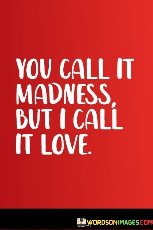 You-Call-It-Madness-But-I-Call-It-Love-Quotes.jpeg