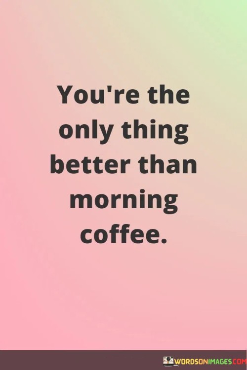 You're The Only Thing Better Than Morning Coffee Quotes