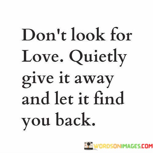 Dont-Look-For-Love-Quietly-Give-It-Away-And-Let-Quotes.jpeg