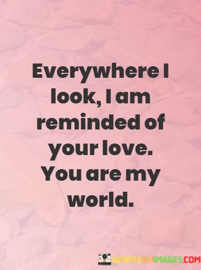 Everywhere-I-Look-I-Am-Reminded-Of-Your-Love-You-Are-My-World-Quotes.jpeg