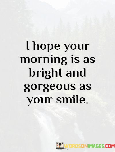 I-Hope-You-Morning-Is-As-Bright-And-Gorgeous-As-Your-Smile-Quotes.jpeg