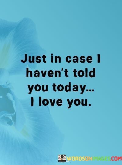 Just-In-Case-I-Havent-Told-You-Today-I-Love-You-Quotes.jpeg