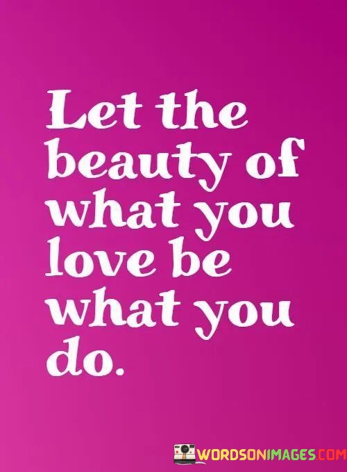 Let-The-Beauty-Of-What-You-Love-Be-What-You-Do-Quotes.jpeg