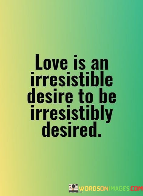 Love-Is-An-Irresistible-Desire-To-Be-Irresistibly-Desired-Quotes.jpeg