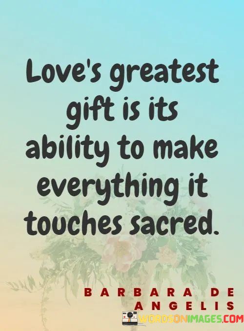 Loves-Greatest-Gift-Is-Its-Ability-To-Makes-Everything-It-Touches-Sacred-Quotes.jpeg