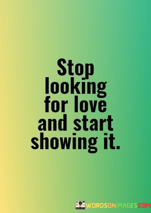 Stop-Looking-For-Love-And-Start-Showing-It-Quotes.jpeg