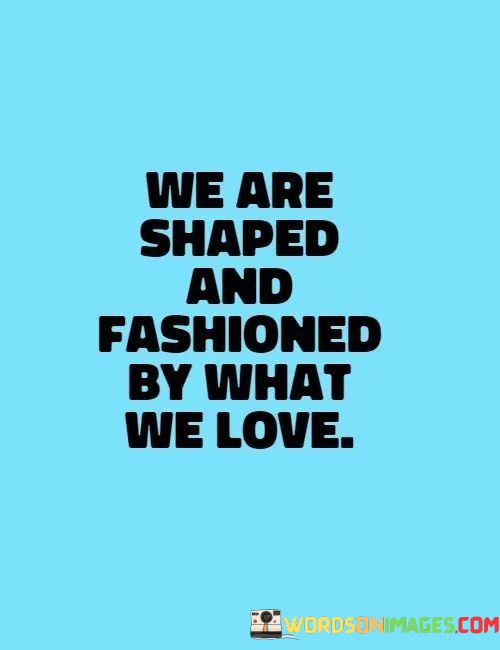 We-Are-Shaped-And-Fashioned-By-What-We-Love-Quotes.jpeg