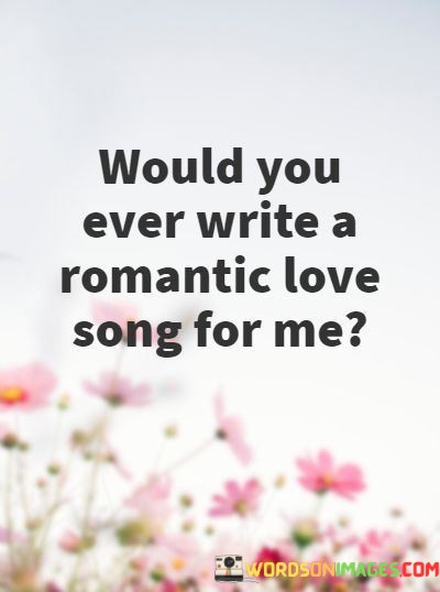 Would-You-Ever-Write-A-Romantic-Love-Song-For-Me-Quotes.jpeg