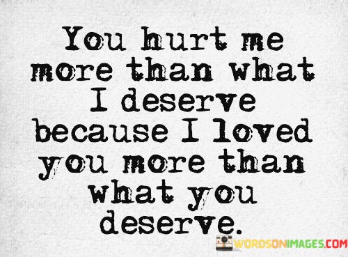 You-Hurt-Me-More-Than-What-I-Deserve-Because-I-Loved-Quotes.jpeg