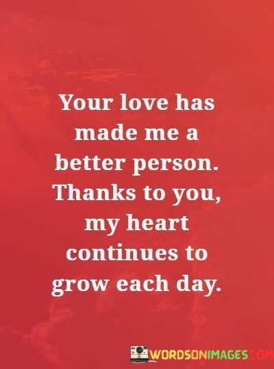 You-Love-Has-Made-Me-A-Better-Person-Thanks-To-You-My-Heart-Continues-To-Grow-Each-Day-Quotes.jpeg