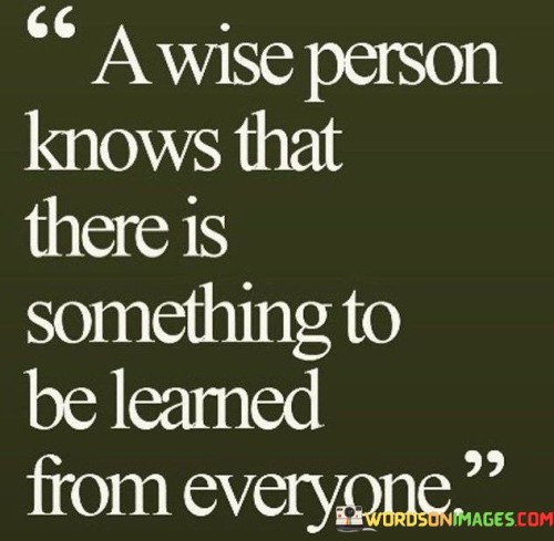 A Wise Person Knows That There Is Something To Be Learned From Everyone Quotes