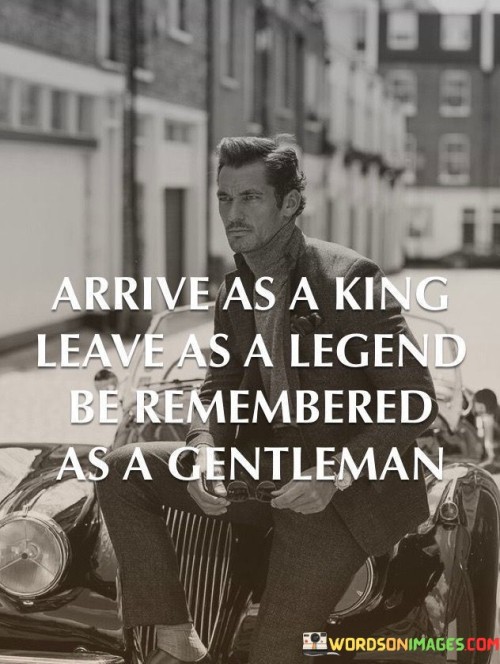 Arrive-As-A-King-Leave-As-A-Legend-Be-Remembered-As-A-Gentleman-Quotes.jpeg