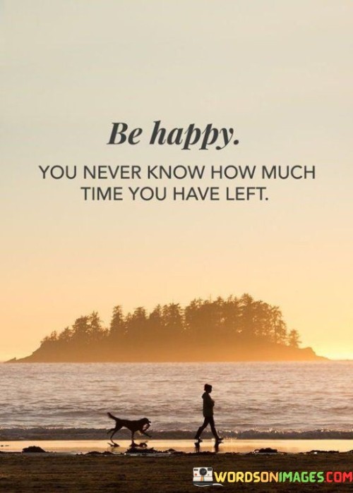 Be-Happy-You-Never-Know-How-Much-Time-You-Have-Left-Quotes.jpeg