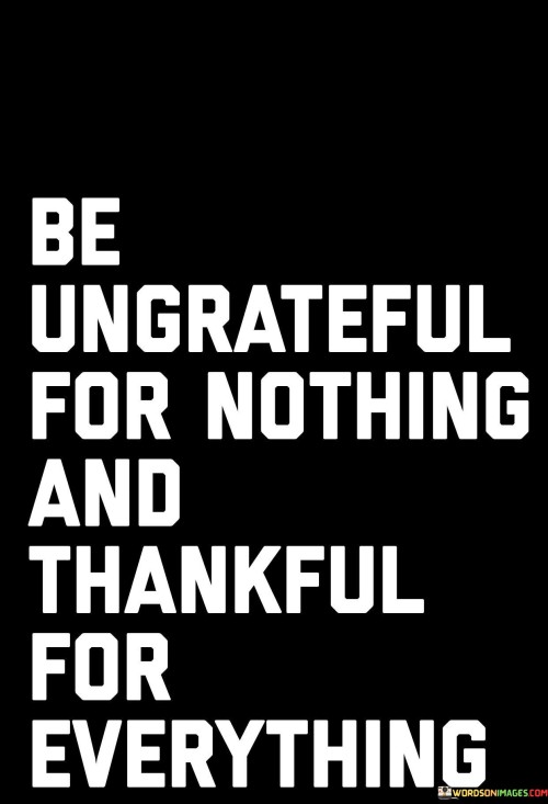 Be-Ungrateful-For-Nothing-And-Thankful-For-Everything-Quotes.jpeg