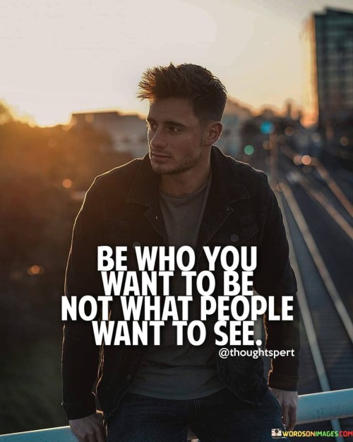 Be Who You Want To Be Not What People Want To See Quotes