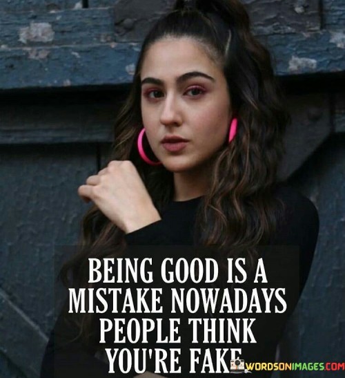 Being Good Is A Mistake Nowadays People Think You're Fake Quotes