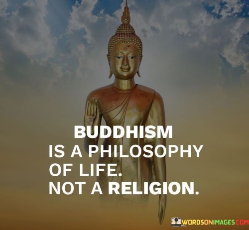 In the first 50-word paragraph, it suggests that for some people, Buddhism is primarily seen as a way of life or a philosophy for understanding and navigating existence. This viewpoint emphasizes the practical aspects of Buddhism, such as mindfulness and ethical principles.

The second paragraph underscores the idea that, in this interpretation, Buddhism may not necessarily involve traditional religious elements like deity worship or ritualistic practices. Instead, it focuses on personal growth and enlightenment.

In the final 50-word paragraph, the quote serves as a statement of how some individuals perceive Buddhism, highlighting its secular and humanistic aspects. It acknowledges that Buddhism can be practiced and appreciated for its philosophical teachings and practical guidance, rather than solely as a traditional religion. It's important to note that Buddhism can be interpreted and practiced in various ways, and this perspective is just one among many.