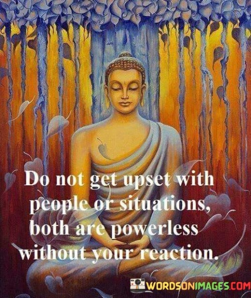 Do-Not-Get-Upset-With-People-Or-Situations-Both-Are-Powerless-Quotes.jpeg