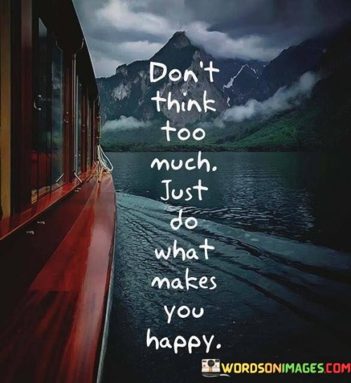 Dont-Think-Too-Much-Just-Do-What-Makes-You-Happy-Quotes.jpeg