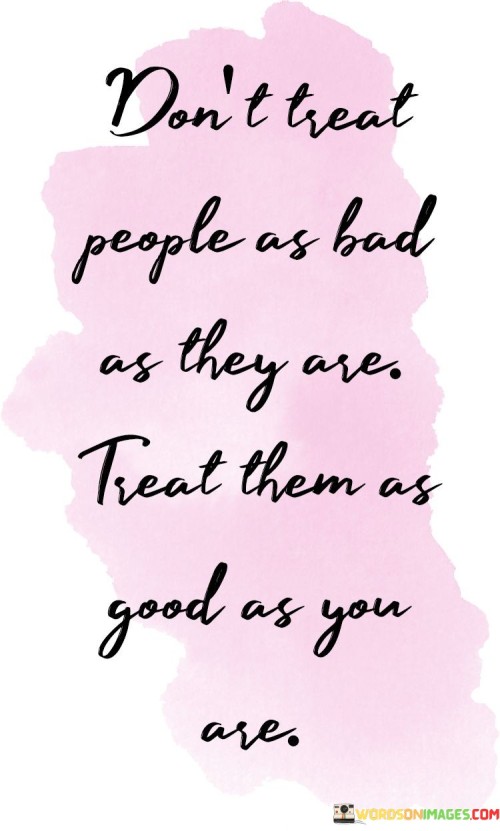 Don't Treat People As Bad As They Are Treat Quotes