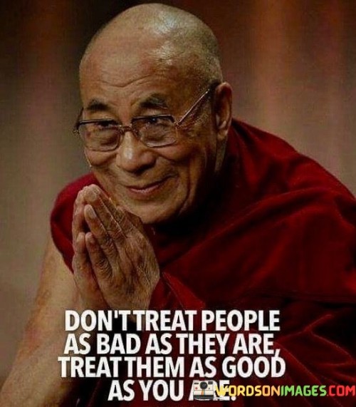 Dont-Treat-People-As-Bad-As-They-Are-Treat-Them-As-Good-Quotes.jpeg