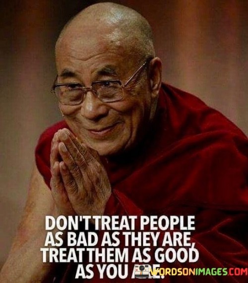 Don't Treat People As Bad As They Are Treat Them As Good Quotes