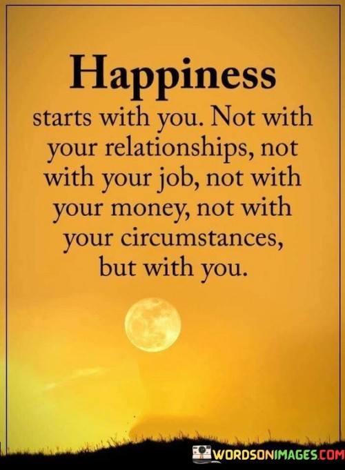 Happiness Starts With You Not With Your Relationship Not With Your Job Quotes