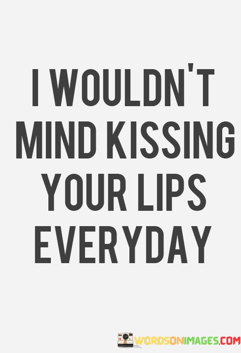 I-Wouldnt-Mind-Kissing-Your-Lips-Everyday-Quotes.jpeg