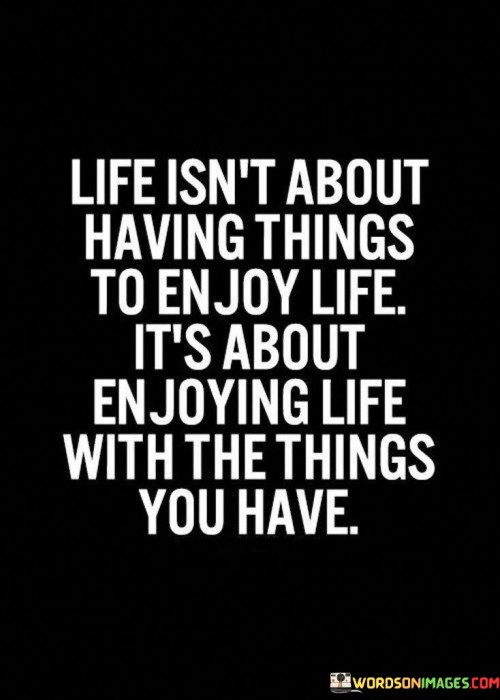 Life Isn't About Having Things To Enjoy Life It's About Enjoying Life Quotes