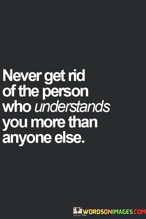 Never-Get-Rid-Of-The-Person-Who-Understands-You-More-Quotes.jpeg