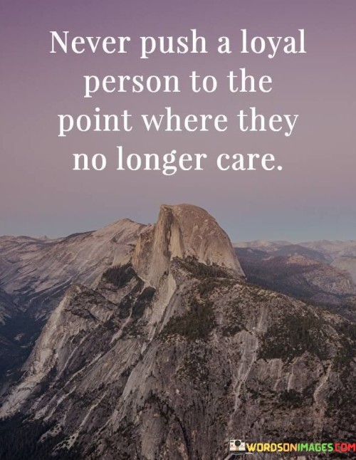 Never Push A Loyal Person To The Point Where They No Longer Care Quotes