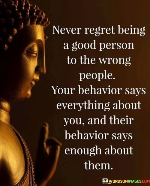 Never Regret Being A Good Person To The Wrong People Your Behaviour Quotes