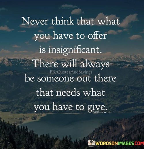 Never Think That What You Have To Offer Is Insignificant Quotes
