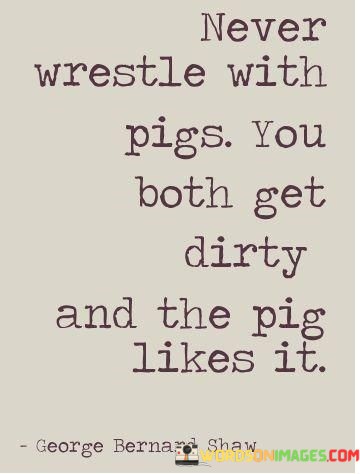 Never-Wrestle-With-Pigs-You-Both-Get-Dirty-Quotes.jpeg