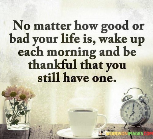 No Matter How Good Or Bad Your Life Is Wake Up Each Morning Quotes