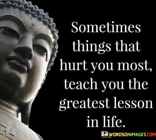 Sometimes Things That Hurt You Most Teach You The Greatest Lesson In Life Quotes