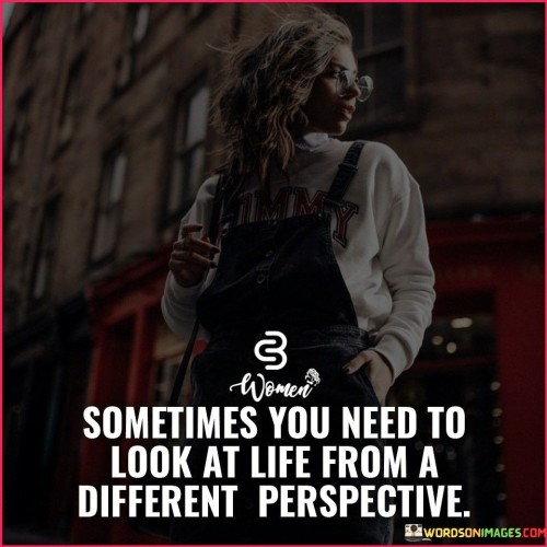 Sometimes You Need To Look At Life From A Different Perspective Quotes