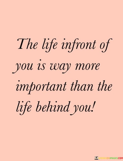 The-Life-Infront-Of-You-Is-Way-More-Important-Than-The-Life-Behind-You-Quotes.jpeg