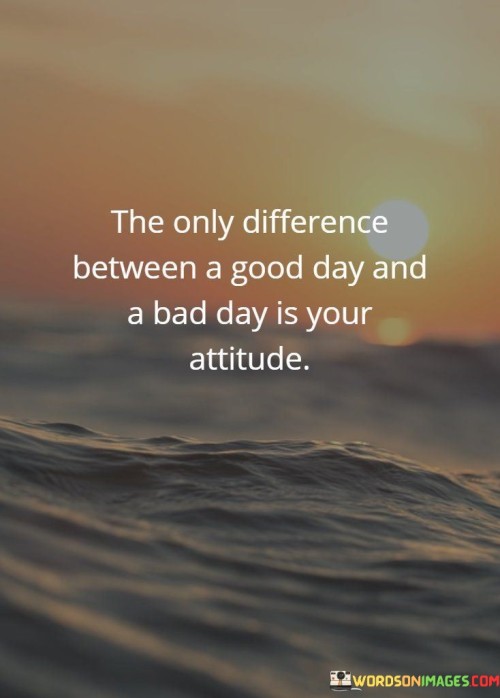The Only Difference Between A Good Day And A Bad Day Quotes