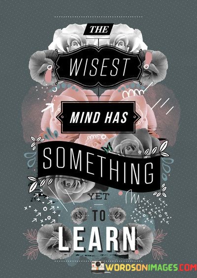 The Wisest Mind Has Something Yet To Learn Quotes