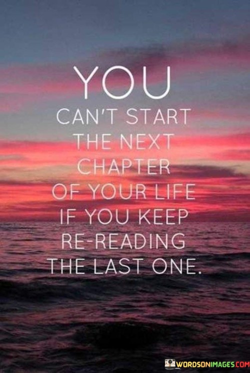 You Can't Start The Next Chapter Of Your Life If You Keep Re Reading The Last One Quotes