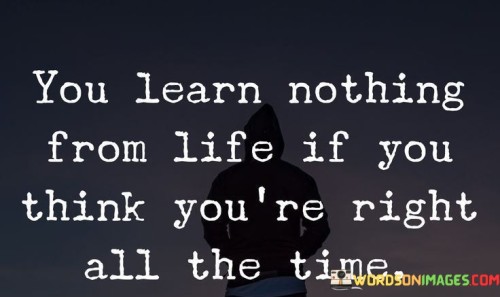 You Learn Nothing From Life If You Think You're Right All The Time Quotes