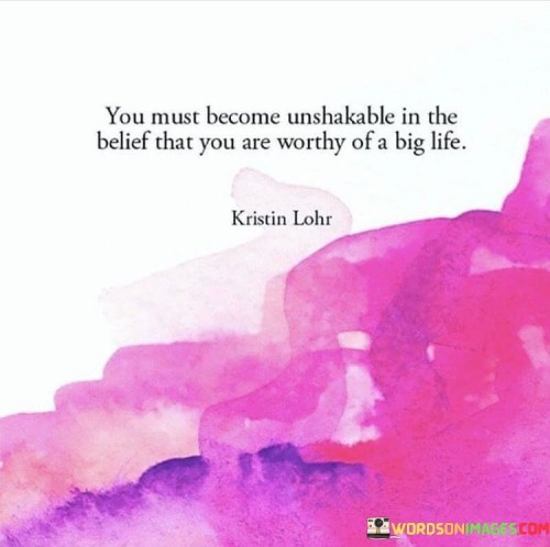 You-Must-Become-Unshakable-In-The-Belief-That-You-Are-Worthy-Of-A-Big-Life-Quotes.jpeg