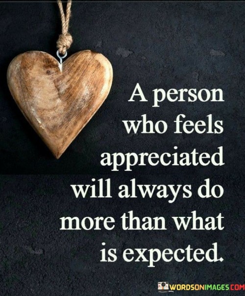 The speaker suggests that when someone feels valued and acknowledged, they are more likely to go above and beyond what is expected of them.

"A person who feels appreciated will always do more": This phrase emphasizes the positive impact of feeling appreciated on a person's willingness to contribute.

"Than what is expected": Here, the quote contrasts the standard or expected level of effort with the additional effort that individuals are willing to exert when they feel appreciated.

In essence, this quote underscores the importance of expressing gratitude and recognizing the efforts of others. It suggests that creating an environment of appreciation can lead to increased productivity and a willingness to exceed expectations in various aspects of life, whether in work, relationships, or other endeavors.