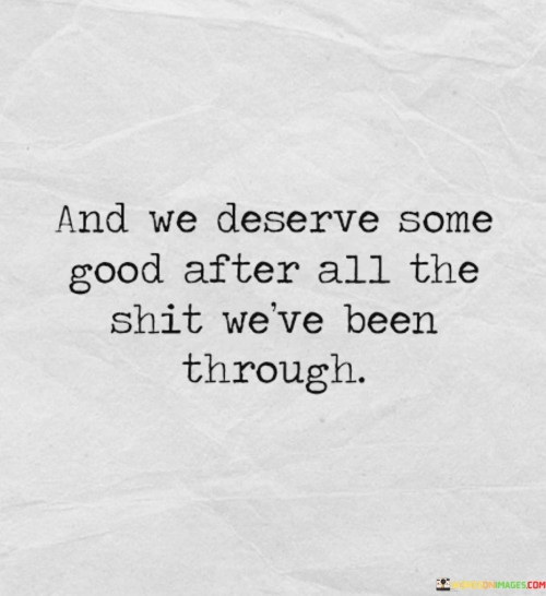 The speaker suggests that, given the trials and hardships they've faced, people have earned the right to experience positive and uplifting moments.

"And we deserve some good": This phrase emphasizes the longing for positive and enjoyable experiences in life.

"After all the shit we've been through": Here, the quote acknowledges the hardships and challenges that individuals have endured.

In essence, this quote conveys the idea that life's difficulties and struggles should not define one's entire experience. It's a reminder that, despite facing adversity, everyone deserves moments of happiness, joy, and fulfillment. It encourages a hopeful perspective that better days can follow difficult times.