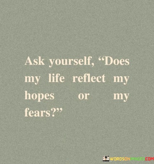 Ask Yourself Does My Life Reflect My Hopes Or My Fears Quotes