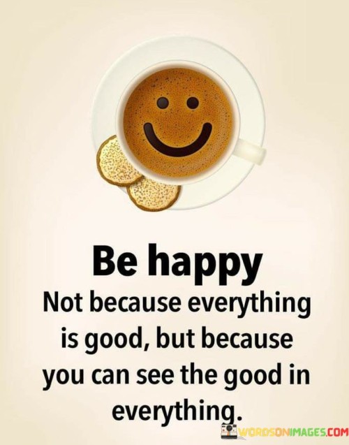 Be Happy Not Because Everything Is Good But Because You Can See Quotes