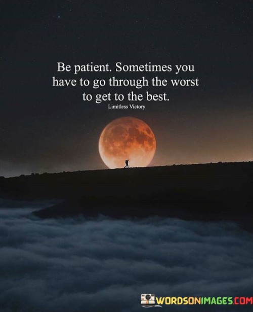 "Be patient": This phrase emphasizes the importance of waiting calmly and enduring difficulties without giving in to impatience or frustration.

"Sometimes you have to go through the worst": Here, the quote acknowledges that there are times when individuals must endure challenging or unpleasant experiences.

"To get to the best": This part of the statement offers hope by suggesting that enduring hardships can lead to the attainment of something better, whether in personal growth, achievements, or opportunities.

In essence, this quote serves as a reminder that challenges and setbacks are part of life's journey. It encourages individuals to persevere and remain patient during difficult times, as these experiences can be stepping stones to achieving their best and most rewarding outcomes. It promotes resilience and the belief that better days can follow even the toughest trials.