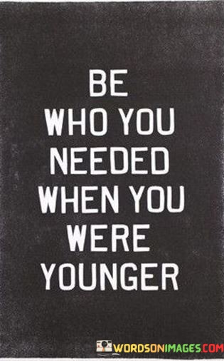 Be-Who-You-Needed-When-You-Were-Younger-Quotes.jpeg