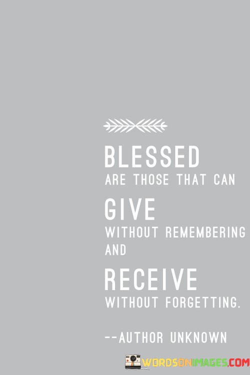 "Blessed are those that can give without remembering": This phrase praises the capacity to give freely without expecting anything in return or keeping track of one's acts of kindness.

"And receive without forgetting": Here, the quote emphasizes the importance of receiving with a grateful and appreciative heart, never forgetting the generosity of others.

In essence, this quote underscores the beauty of generosity and gratitude. It encourages us to embody these qualities in our interactions with others, recognizing that both giving and receiving are powerful expressions of kindness and humanity.